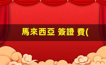 馬來西亞 簽證 費(fèi)用(馬來西亞簽證費(fèi)用支付方式)